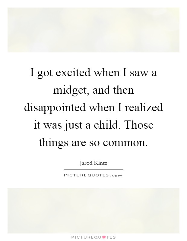 I got excited when I saw a midget, and then disappointed when I realized it was just a child. Those things are so common. Picture Quote #1
