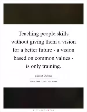Teaching people skills without giving them a vision for a better future - a vision based on common values - is only training Picture Quote #1