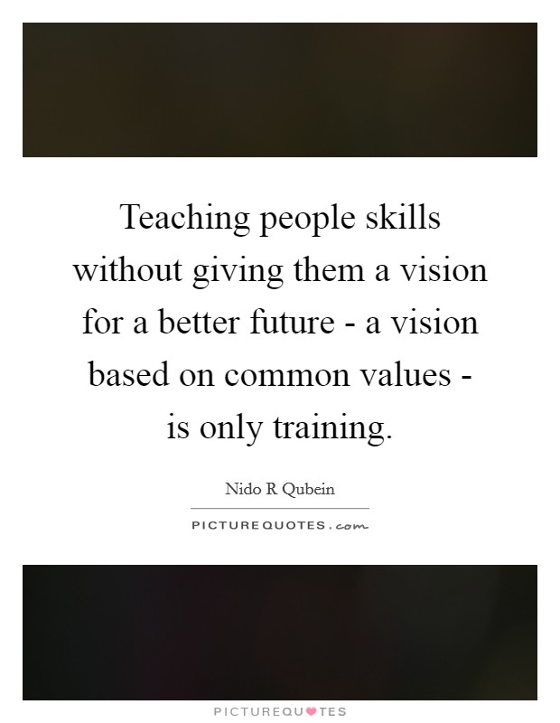 Teaching people skills without giving them a vision for a better future - a vision based on common values - is only training. Picture Quote #1