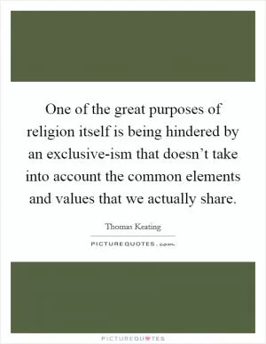 One of the great purposes of religion itself is being hindered by an exclusive-ism that doesn’t take into account the common elements and values that we actually share Picture Quote #1