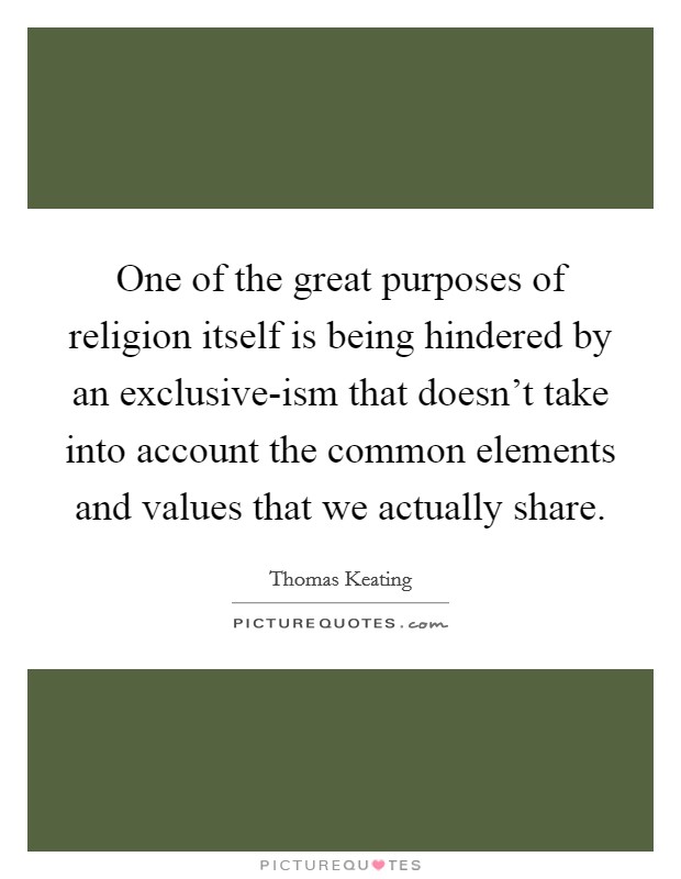 One of the great purposes of religion itself is being hindered by an exclusive-ism that doesn't take into account the common elements and values that we actually share. Picture Quote #1