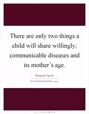 There are only two things a child will share willingly; communicable diseases and its mother’s age Picture Quote #1