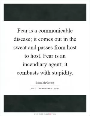 Fear is a communicable disease; it comes out in the sweat and passes from host to host. Fear is an incendiary agent; it combusts with stupidity Picture Quote #1