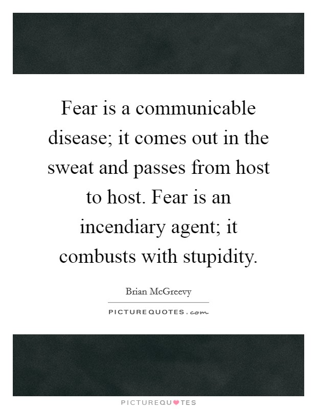 Fear is a communicable disease; it comes out in the sweat and passes from host to host. Fear is an incendiary agent; it combusts with stupidity. Picture Quote #1