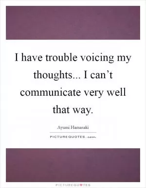 I have trouble voicing my thoughts... I can’t communicate very well that way Picture Quote #1