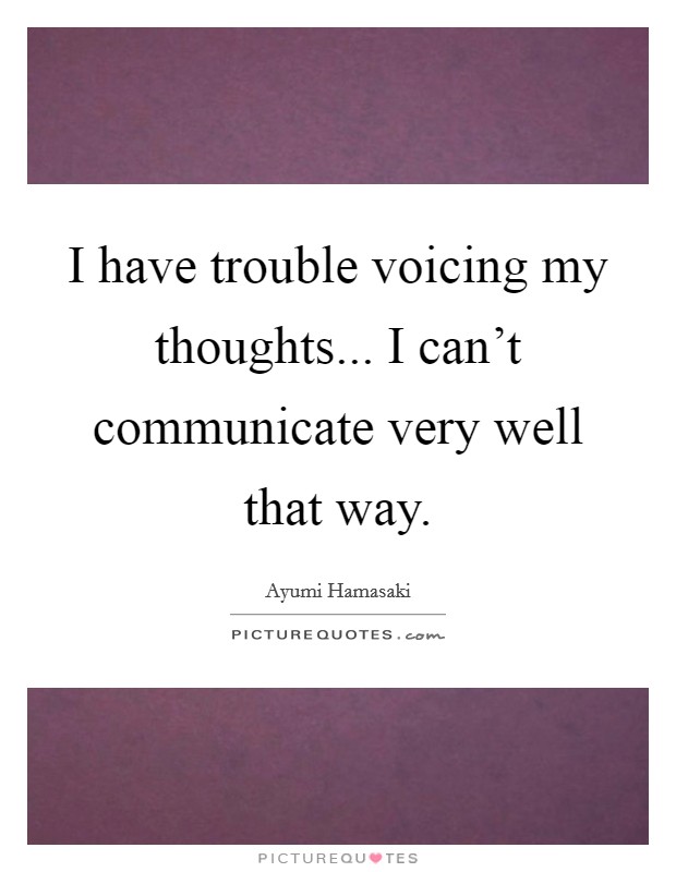 I have trouble voicing my thoughts... I can't communicate very well that way. Picture Quote #1