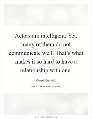 Actors are intelligent. Yet, many of them do not communicate well. That’s what makes it so hard to have a relationship with one Picture Quote #1