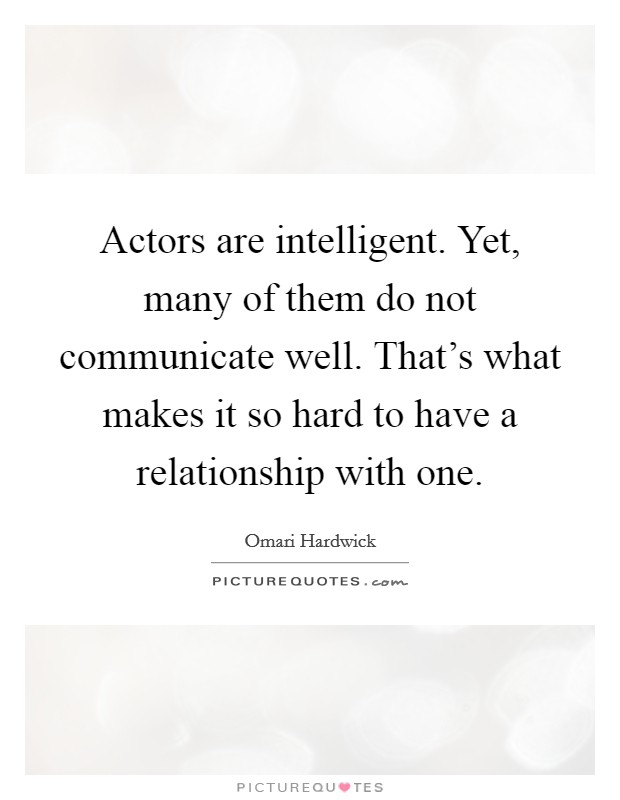 Actors are intelligent. Yet, many of them do not communicate well. That's what makes it so hard to have a relationship with one. Picture Quote #1