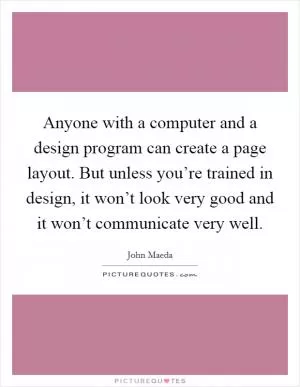 Anyone with a computer and a design program can create a page layout. But unless you’re trained in design, it won’t look very good and it won’t communicate very well Picture Quote #1