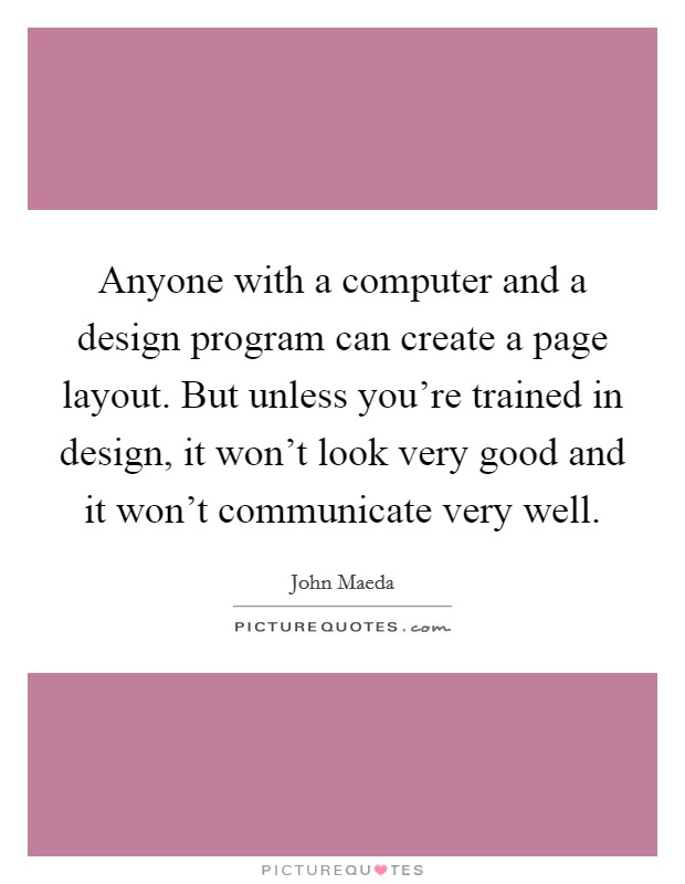 Anyone with a computer and a design program can create a page layout. But unless you're trained in design, it won't look very good and it won't communicate very well. Picture Quote #1