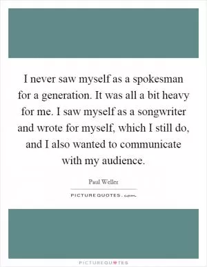I never saw myself as a spokesman for a generation. It was all a bit heavy for me. I saw myself as a songwriter and wrote for myself, which I still do, and I also wanted to communicate with my audience Picture Quote #1