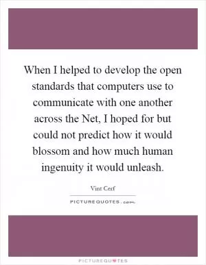 When I helped to develop the open standards that computers use to communicate with one another across the Net, I hoped for but could not predict how it would blossom and how much human ingenuity it would unleash Picture Quote #1