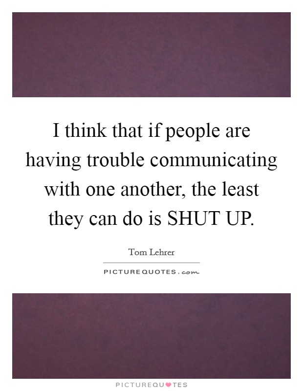 I think that if people are having trouble communicating with one another, the least they can do is SHUT UP. Picture Quote #1