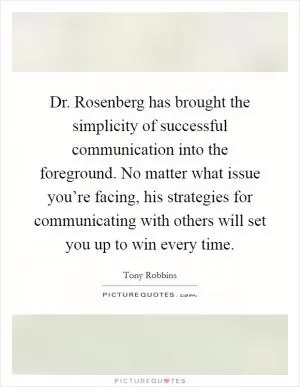 Dr. Rosenberg has brought the simplicity of successful communication into the foreground. No matter what issue you’re facing, his strategies for communicating with others will set you up to win every time Picture Quote #1
