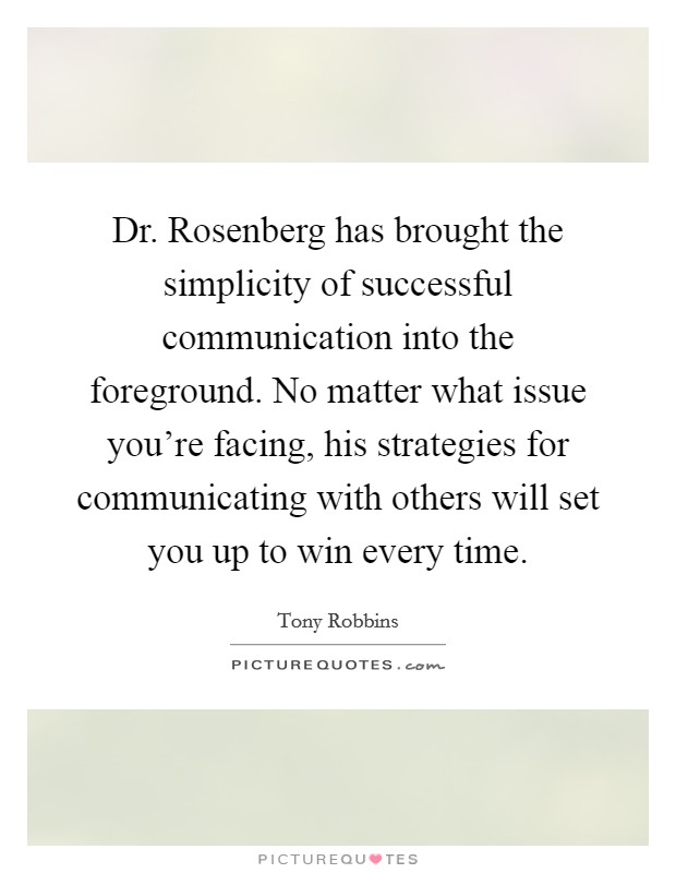 Dr. Rosenberg has brought the simplicity of successful communication into the foreground. No matter what issue you're facing, his strategies for communicating with others will set you up to win every time. Picture Quote #1