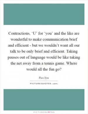 Contractions, ‘U’ for ‘you’ and the like are wonderful to make communication brief and efficient - but we wouldn’t want all our talk to be only brief and efficient. Taking pauses out of language would be like taking the net away from a tennis game. Where would all the fun go? Picture Quote #1