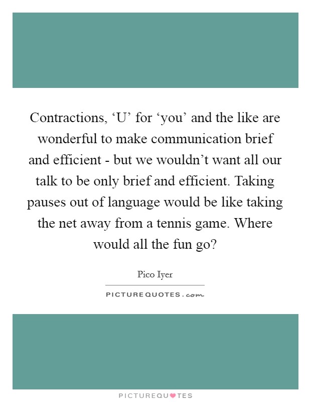 Contractions, ‘U' for ‘you' and the like are wonderful to make communication brief and efficient - but we wouldn't want all our talk to be only brief and efficient. Taking pauses out of language would be like taking the net away from a tennis game. Where would all the fun go? Picture Quote #1