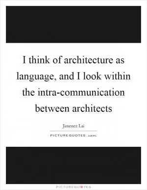 I think of architecture as language, and I look within the intra-communication between architects Picture Quote #1