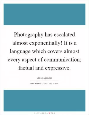 Photography has escalated almost exponentially! It is a language which covers almost every aspect of communication; factual and expressive Picture Quote #1