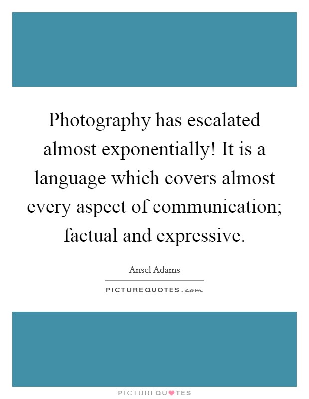 Photography has escalated almost exponentially! It is a language which covers almost every aspect of communication; factual and expressive. Picture Quote #1