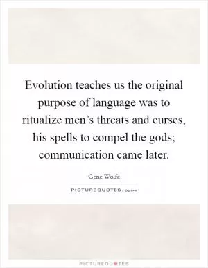 Evolution teaches us the original purpose of language was to ritualize men’s threats and curses, his spells to compel the gods; communication came later Picture Quote #1