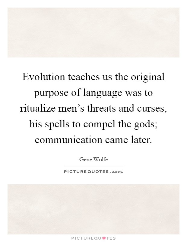 Evolution teaches us the original purpose of language was to ritualize men's threats and curses, his spells to compel the gods; communication came later. Picture Quote #1