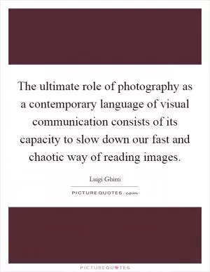 The ultimate role of photography as a contemporary language of visual communication consists of its capacity to slow down our fast and chaotic way of reading images Picture Quote #1
