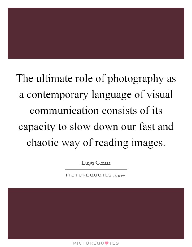 The ultimate role of photography as a contemporary language of visual communication consists of its capacity to slow down our fast and chaotic way of reading images. Picture Quote #1