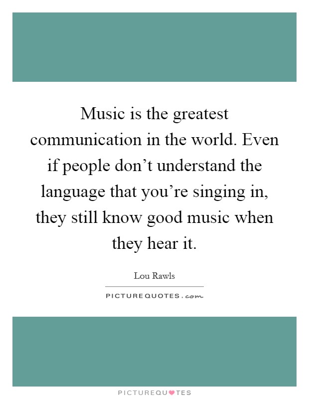 Music is the greatest communication in the world. Even if people don't understand the language that you're singing in, they still know good music when they hear it. Picture Quote #1