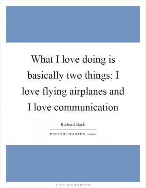 What I love doing is basically two things: I love flying airplanes and I love communication Picture Quote #1