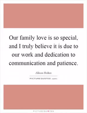Our family love is so special, and I truly believe it is due to our work and dedication to communication and patience Picture Quote #1