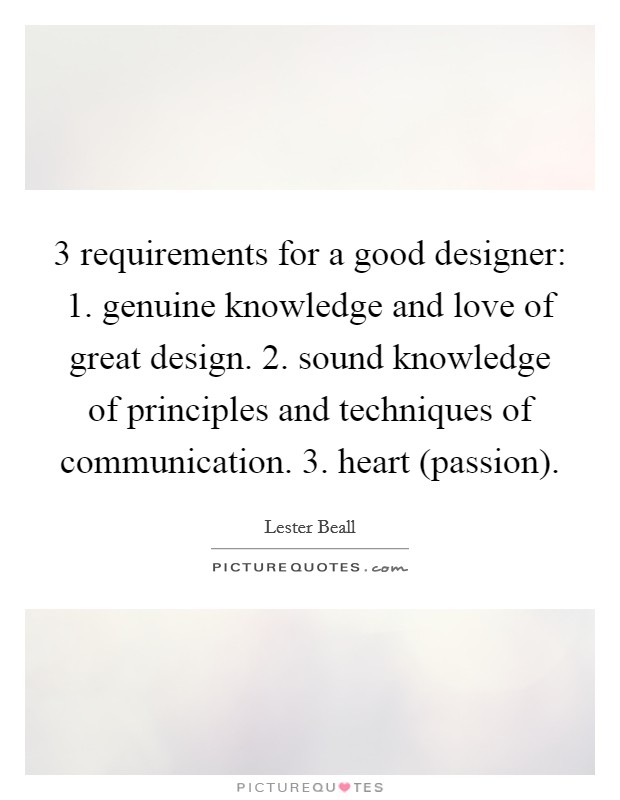 3 requirements for a good designer: 1. genuine knowledge and love of great design. 2. sound knowledge of principles and techniques of communication. 3. heart (passion). Picture Quote #1