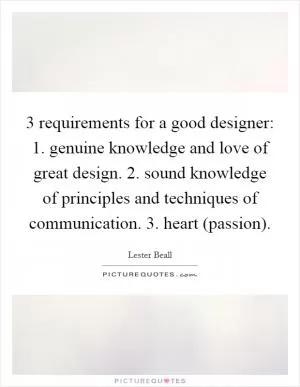 3 requirements for a good designer: 1. genuine knowledge and love of great design. 2. sound knowledge of principles and techniques of communication. 3. heart (passion) Picture Quote #1