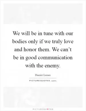 We will be in tune with our bodies only if we truly love and honor them. We can’t be in good communication with the enemy Picture Quote #1