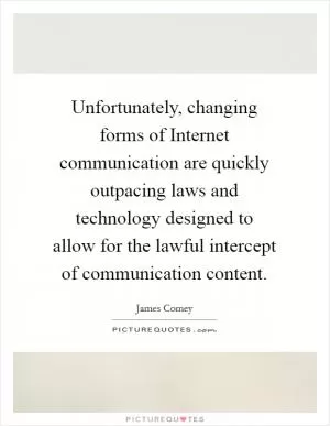 Unfortunately, changing forms of Internet communication are quickly outpacing laws and technology designed to allow for the lawful intercept of communication content Picture Quote #1