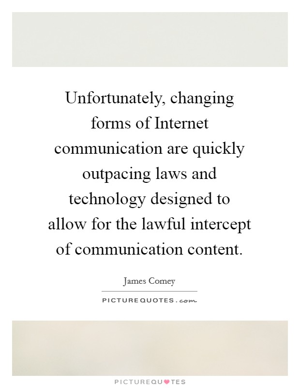 Unfortunately, changing forms of Internet communication are quickly outpacing laws and technology designed to allow for the lawful intercept of communication content. Picture Quote #1