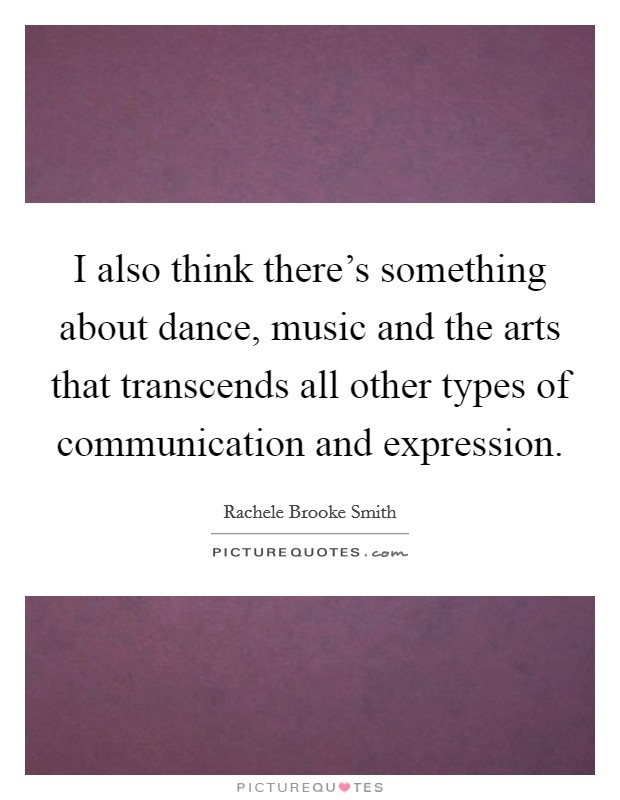 I also think there's something about dance, music and the arts that transcends all other types of communication and expression. Picture Quote #1