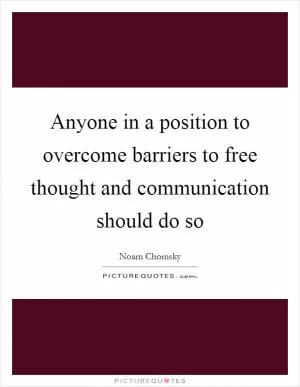 Anyone in a position to overcome barriers to free thought and communication should do so Picture Quote #1
