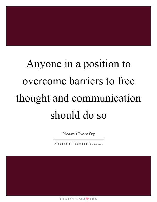 Anyone in a position to overcome barriers to free thought and communication should do so Picture Quote #1