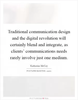 Traditional communication design and the digital revolution will certainly blend and integrate, as clients’ communications needs rarely involve just one medium Picture Quote #1