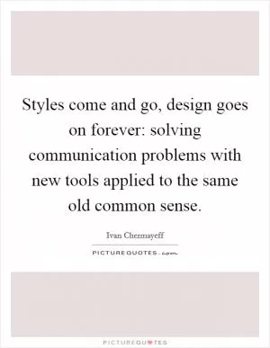 Styles come and go, design goes on forever: solving communication problems with new tools applied to the same old common sense Picture Quote #1