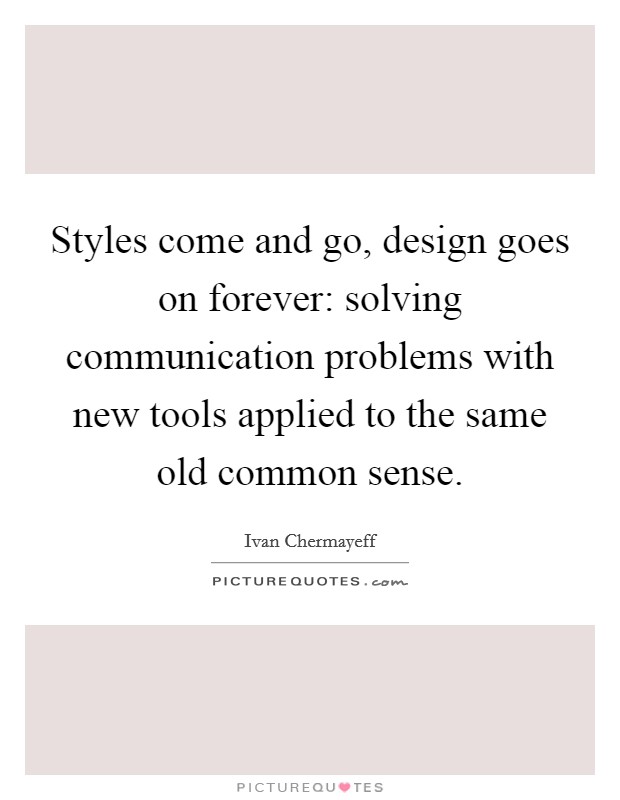 Styles come and go, design goes on forever: solving communication problems with new tools applied to the same old common sense. Picture Quote #1