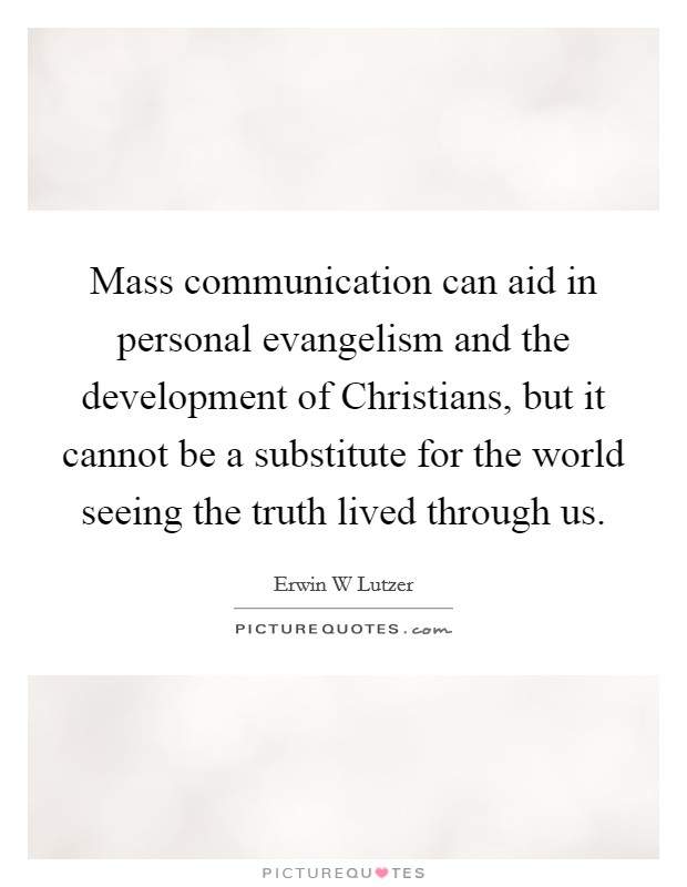 Mass communication can aid in personal evangelism and the development of Christians, but it cannot be a substitute for the world seeing the truth lived through us. Picture Quote #1