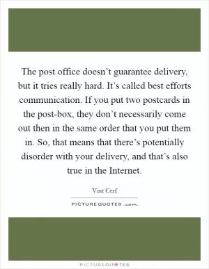 The post office doesn’t guarantee delivery, but it tries really hard. It’s called best efforts communication. If you put two postcards in the post-box, they don’t necessarily come out then in the same order that you put them in. So, that means that there’s potentially disorder with your delivery, and that’s also true in the Internet Picture Quote #1