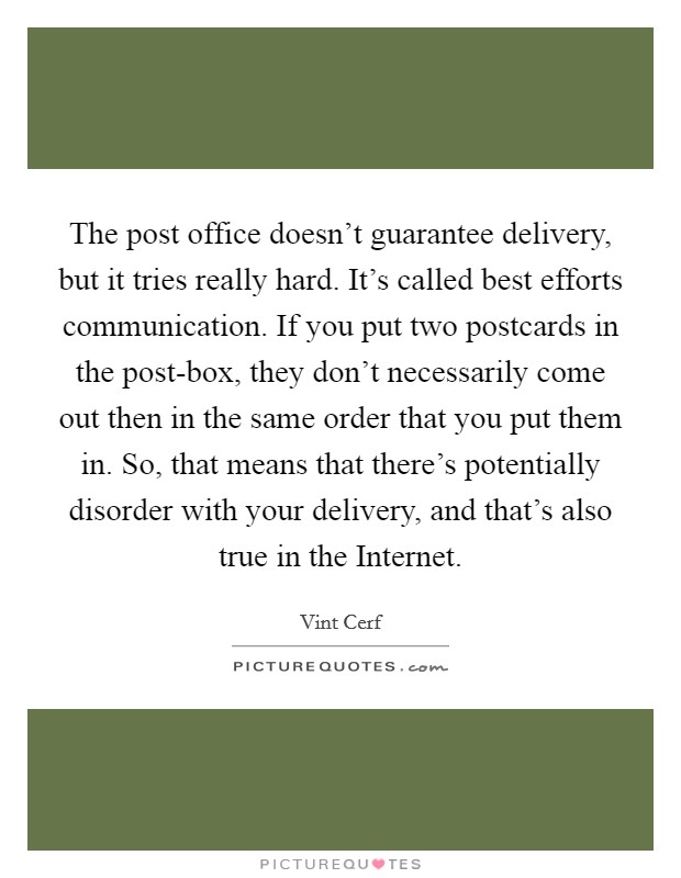 The post office doesn't guarantee delivery, but it tries really hard. It's called best efforts communication. If you put two postcards in the post-box, they don't necessarily come out then in the same order that you put them in. So, that means that there's potentially disorder with your delivery, and that's also true in the Internet. Picture Quote #1