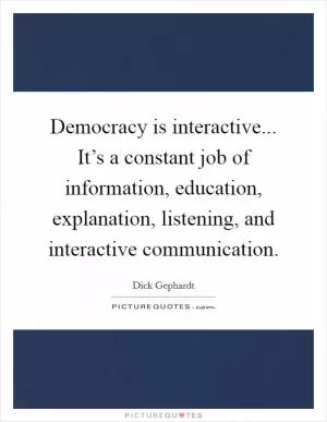 Democracy is interactive... It’s a constant job of information, education, explanation, listening, and interactive communication Picture Quote #1