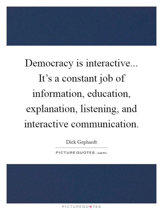Democracy is interactive... It's a constant job of information, education, explanation, listening, and interactive communication. Picture Quote #1