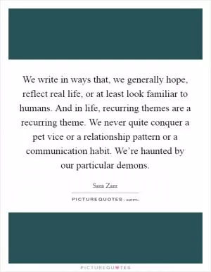 We write in ways that, we generally hope, reflect real life, or at least look familiar to humans. And in life, recurring themes are a recurring theme. We never quite conquer a pet vice or a relationship pattern or a communication habit. We’re haunted by our particular demons Picture Quote #1