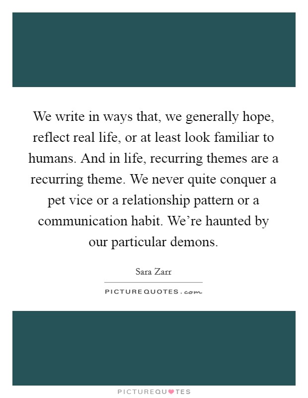 We write in ways that, we generally hope, reflect real life, or at least look familiar to humans. And in life, recurring themes are a recurring theme. We never quite conquer a pet vice or a relationship pattern or a communication habit. We're haunted by our particular demons. Picture Quote #1