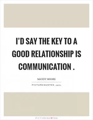 I’d say the key to a good relationship is communication  Picture Quote #1